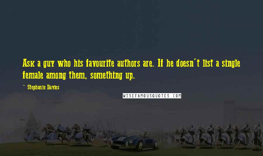 Stephanie Davies Quotes: Ask a guy who his favourite authors are. If he doesn't list a single female among them, something up.