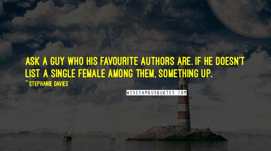 Stephanie Davies Quotes: Ask a guy who his favourite authors are. If he doesn't list a single female among them, something up.