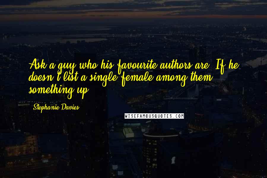 Stephanie Davies Quotes: Ask a guy who his favourite authors are. If he doesn't list a single female among them, something up.