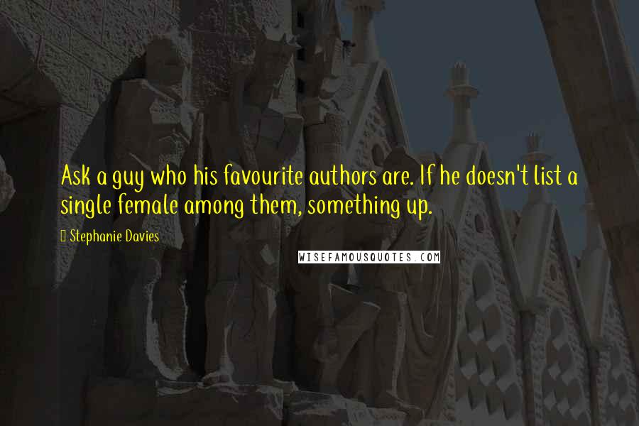 Stephanie Davies Quotes: Ask a guy who his favourite authors are. If he doesn't list a single female among them, something up.