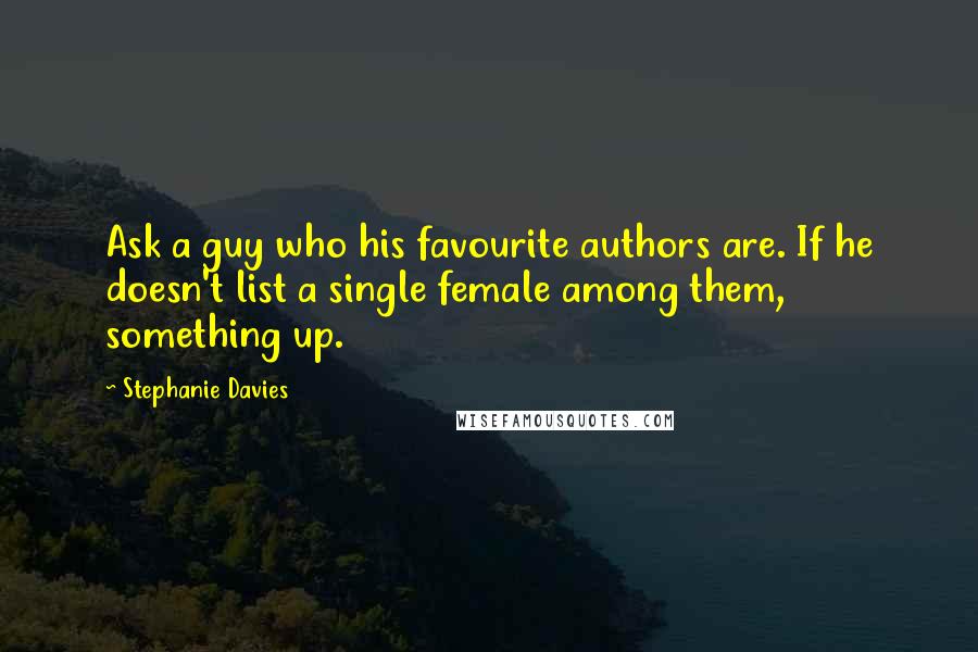 Stephanie Davies Quotes: Ask a guy who his favourite authors are. If he doesn't list a single female among them, something up.