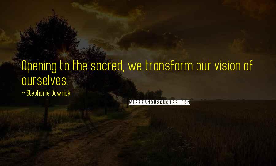 Stephanie Dowrick Quotes: Opening to the sacred, we transform our vision of ourselves.