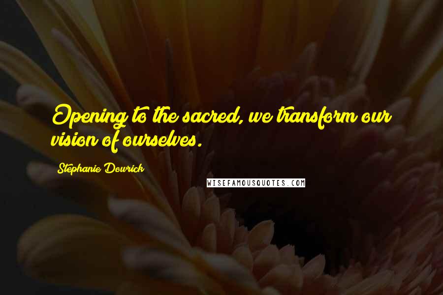 Stephanie Dowrick Quotes: Opening to the sacred, we transform our vision of ourselves.