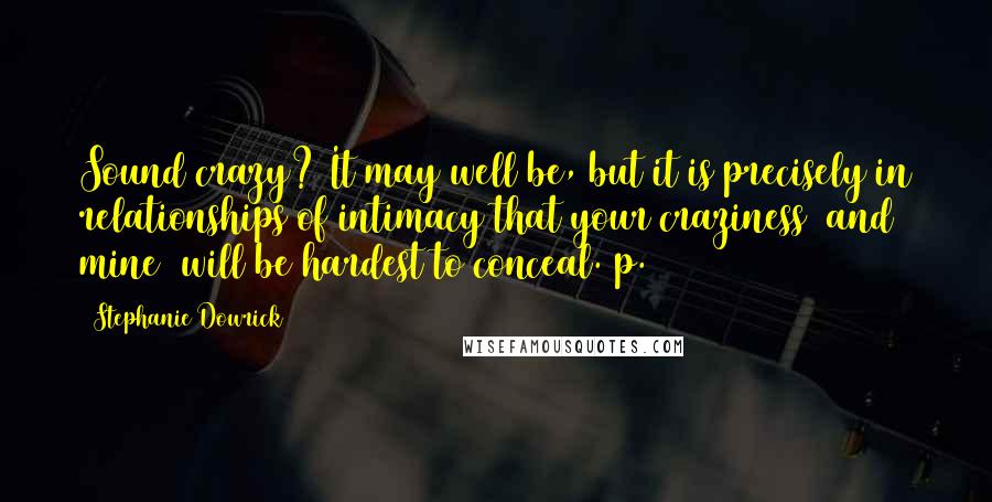 Stephanie Dowrick Quotes: Sound crazy? It may well be, but it is precisely in relationships of intimacy that your craziness (and mine) will be hardest to conceal. p.215