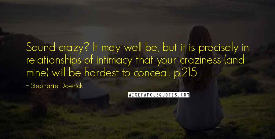 Stephanie Dowrick Quotes: Sound crazy? It may well be, but it is precisely in relationships of intimacy that your craziness (and mine) will be hardest to conceal. p.215