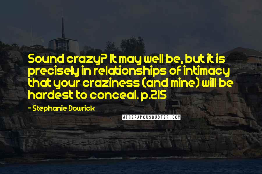 Stephanie Dowrick Quotes: Sound crazy? It may well be, but it is precisely in relationships of intimacy that your craziness (and mine) will be hardest to conceal. p.215