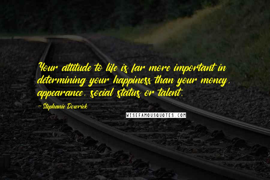 Stephanie Dowrick Quotes: Your attitude to life is far more important in determining your happiness than your money, appearance, social status or talent.