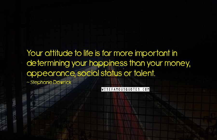 Stephanie Dowrick Quotes: Your attitude to life is far more important in determining your happiness than your money, appearance, social status or talent.