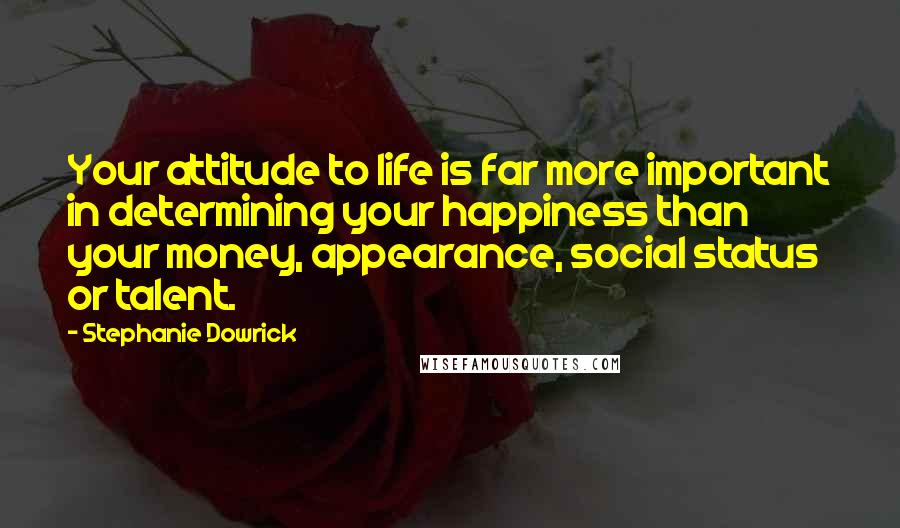 Stephanie Dowrick Quotes: Your attitude to life is far more important in determining your happiness than your money, appearance, social status or talent.