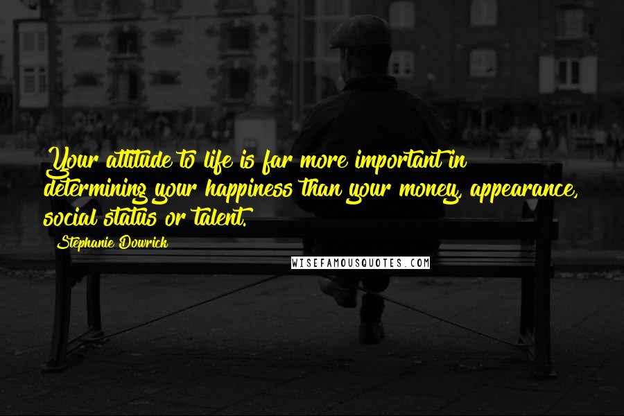 Stephanie Dowrick Quotes: Your attitude to life is far more important in determining your happiness than your money, appearance, social status or talent.