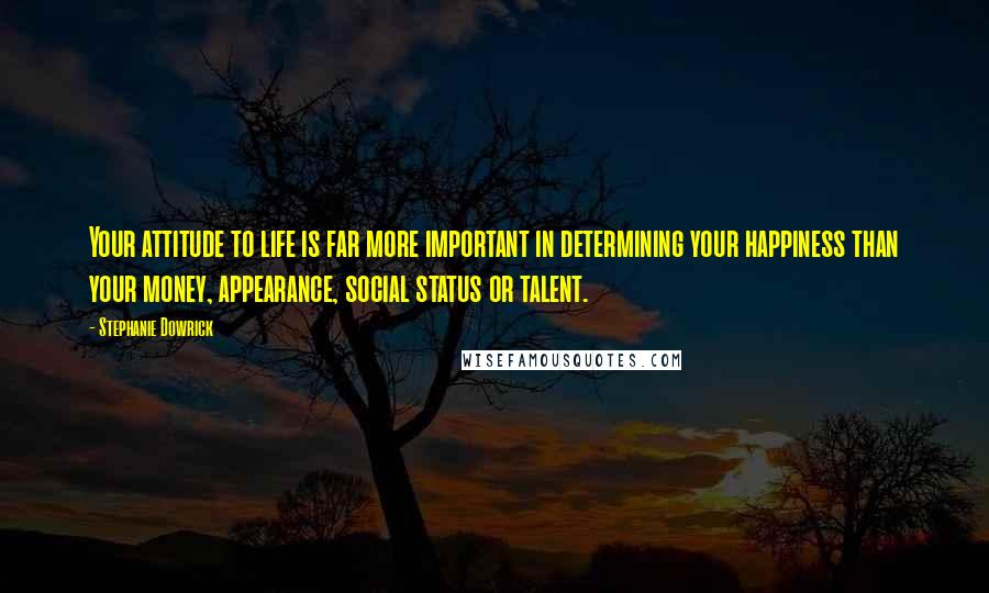 Stephanie Dowrick Quotes: Your attitude to life is far more important in determining your happiness than your money, appearance, social status or talent.