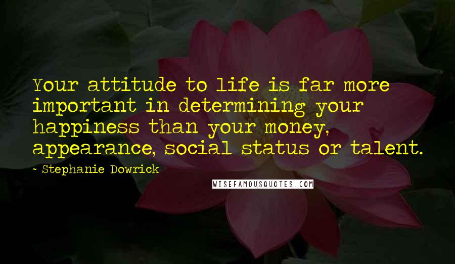 Stephanie Dowrick Quotes: Your attitude to life is far more important in determining your happiness than your money, appearance, social status or talent.