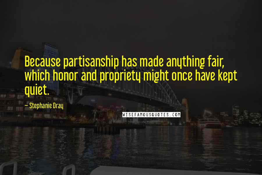 Stephanie Dray Quotes: Because partisanship has made anything fair, which honor and propriety might once have kept quiet.