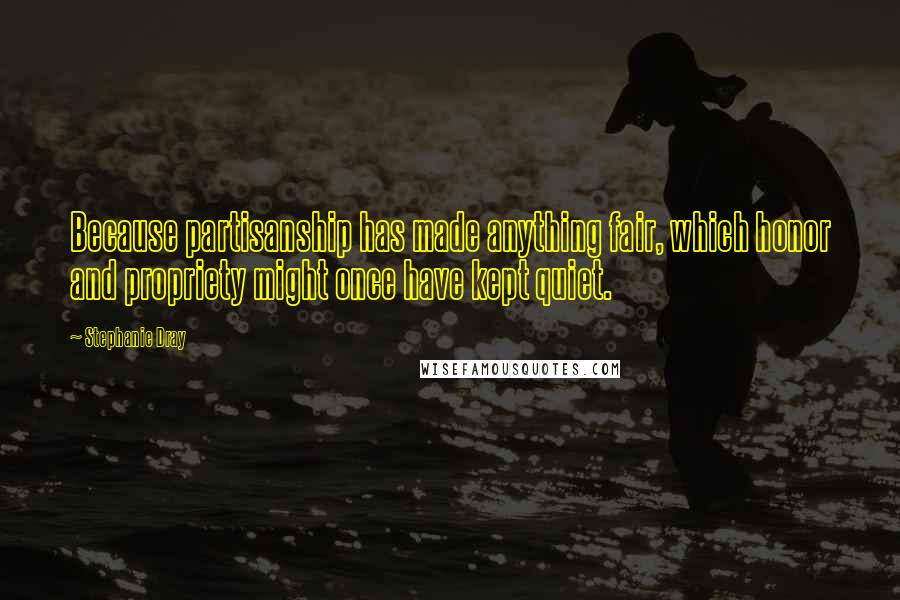 Stephanie Dray Quotes: Because partisanship has made anything fair, which honor and propriety might once have kept quiet.