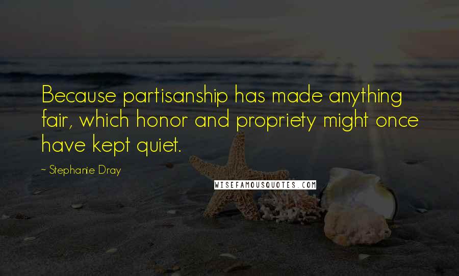 Stephanie Dray Quotes: Because partisanship has made anything fair, which honor and propriety might once have kept quiet.