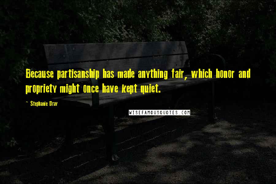 Stephanie Dray Quotes: Because partisanship has made anything fair, which honor and propriety might once have kept quiet.