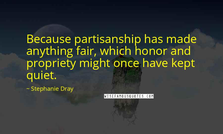 Stephanie Dray Quotes: Because partisanship has made anything fair, which honor and propriety might once have kept quiet.