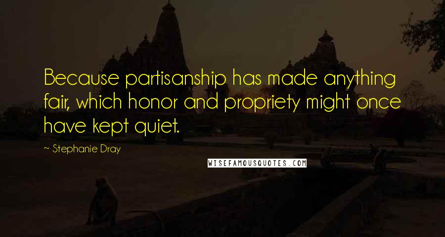 Stephanie Dray Quotes: Because partisanship has made anything fair, which honor and propriety might once have kept quiet.