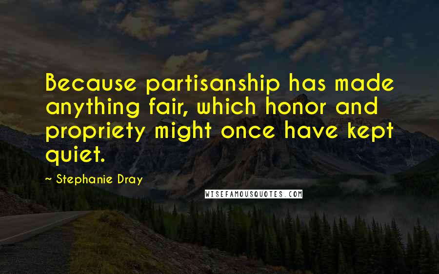 Stephanie Dray Quotes: Because partisanship has made anything fair, which honor and propriety might once have kept quiet.