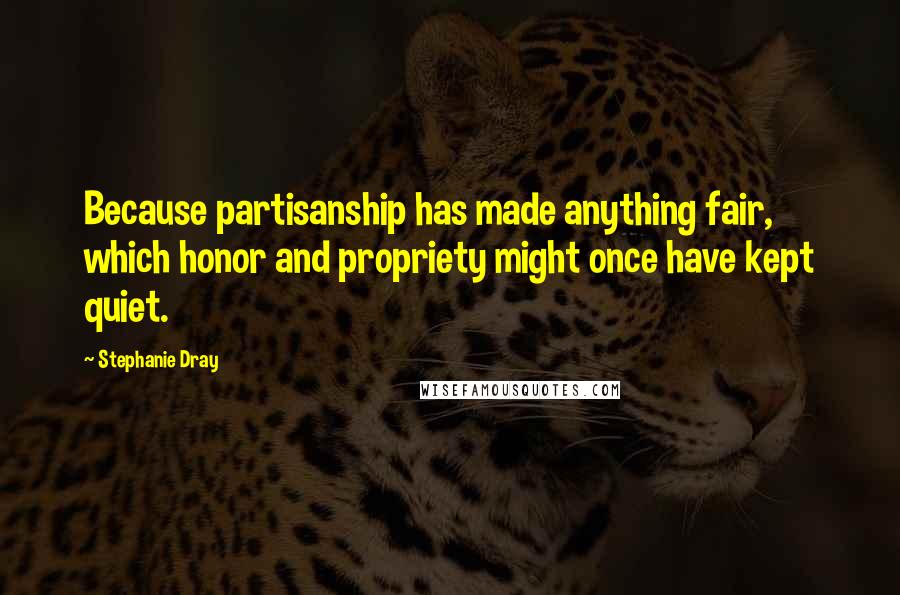 Stephanie Dray Quotes: Because partisanship has made anything fair, which honor and propriety might once have kept quiet.