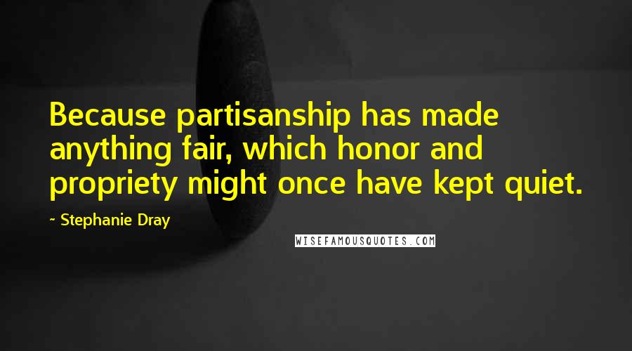 Stephanie Dray Quotes: Because partisanship has made anything fair, which honor and propriety might once have kept quiet.