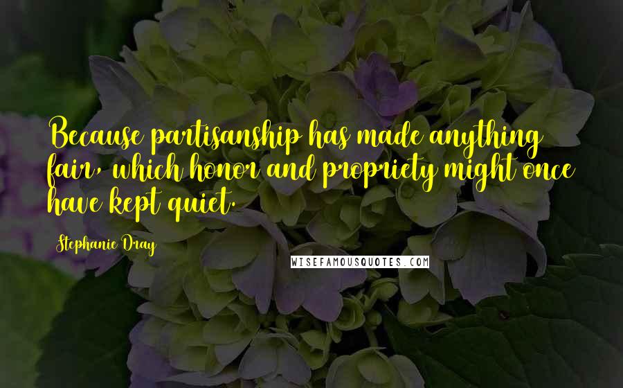 Stephanie Dray Quotes: Because partisanship has made anything fair, which honor and propriety might once have kept quiet.