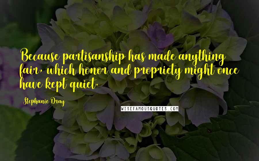 Stephanie Dray Quotes: Because partisanship has made anything fair, which honor and propriety might once have kept quiet.