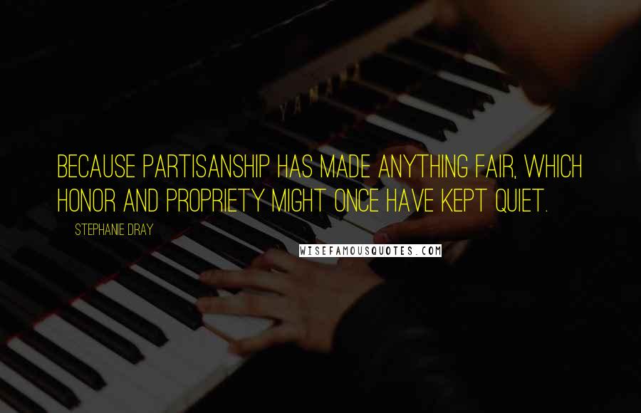 Stephanie Dray Quotes: Because partisanship has made anything fair, which honor and propriety might once have kept quiet.