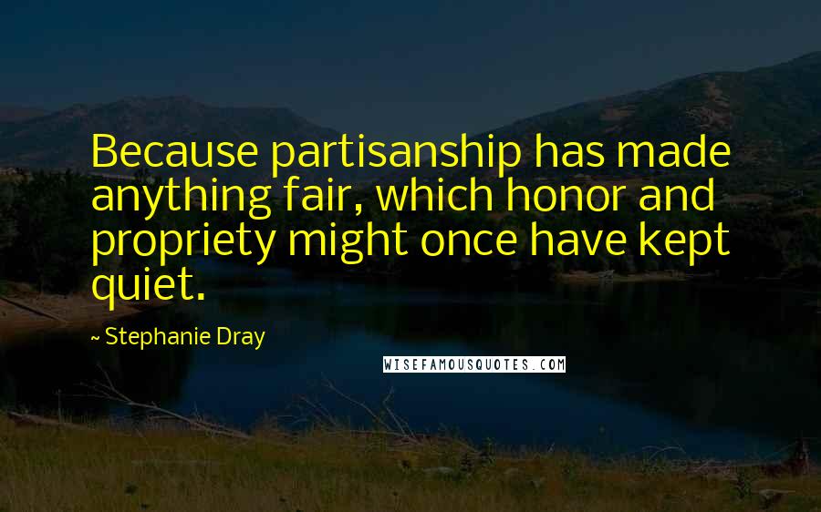 Stephanie Dray Quotes: Because partisanship has made anything fair, which honor and propriety might once have kept quiet.