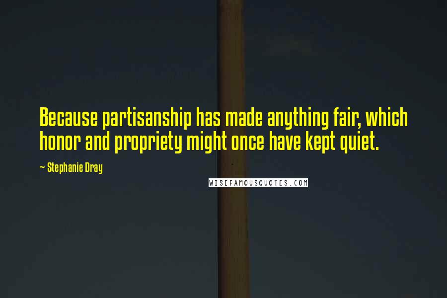 Stephanie Dray Quotes: Because partisanship has made anything fair, which honor and propriety might once have kept quiet.