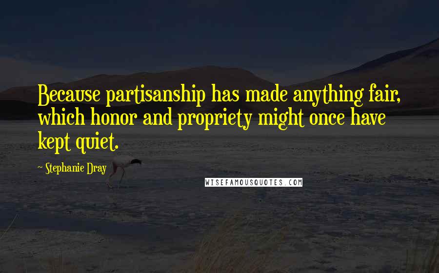 Stephanie Dray Quotes: Because partisanship has made anything fair, which honor and propriety might once have kept quiet.