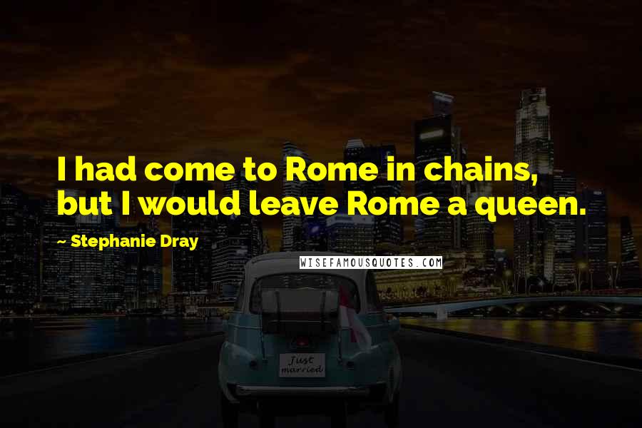 Stephanie Dray Quotes: I had come to Rome in chains, but I would leave Rome a queen.