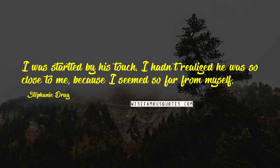 Stephanie Dray Quotes: I was startled by his touch. I hadn't realized he was so close to me, because I seemed so far from myself.