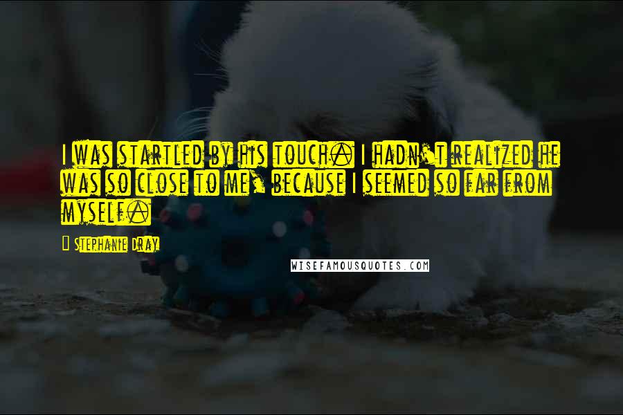 Stephanie Dray Quotes: I was startled by his touch. I hadn't realized he was so close to me, because I seemed so far from myself.