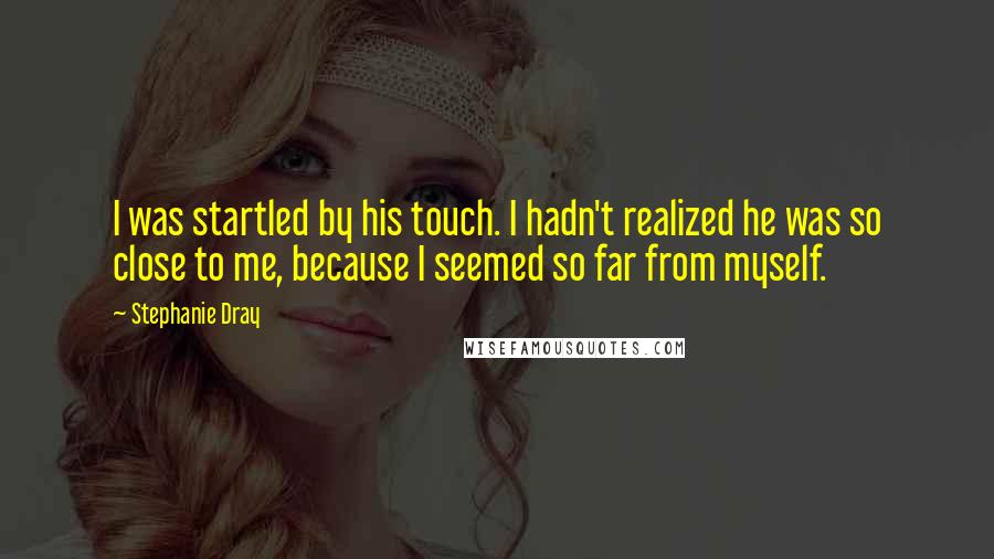 Stephanie Dray Quotes: I was startled by his touch. I hadn't realized he was so close to me, because I seemed so far from myself.