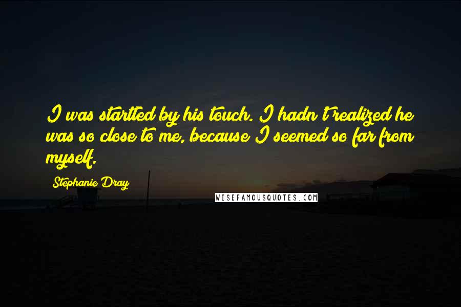 Stephanie Dray Quotes: I was startled by his touch. I hadn't realized he was so close to me, because I seemed so far from myself.