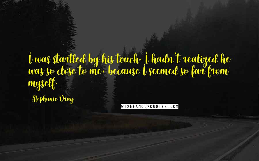 Stephanie Dray Quotes: I was startled by his touch. I hadn't realized he was so close to me, because I seemed so far from myself.