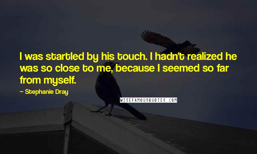 Stephanie Dray Quotes: I was startled by his touch. I hadn't realized he was so close to me, because I seemed so far from myself.