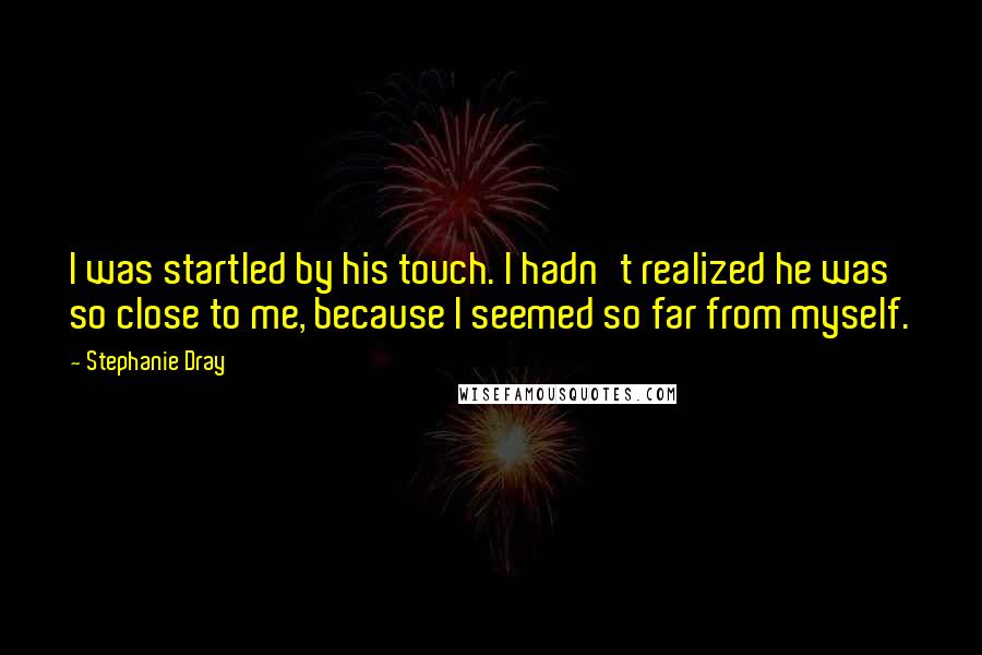 Stephanie Dray Quotes: I was startled by his touch. I hadn't realized he was so close to me, because I seemed so far from myself.