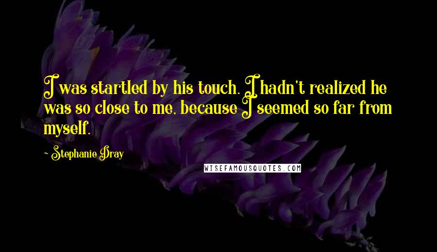 Stephanie Dray Quotes: I was startled by his touch. I hadn't realized he was so close to me, because I seemed so far from myself.