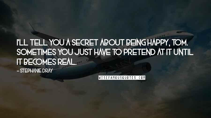 Stephanie Dray Quotes: I'll tell you a secret about being happy, Tom. Sometimes you just have to pretend at it until it becomes real.
