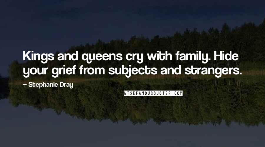 Stephanie Dray Quotes: Kings and queens cry with family. Hide your grief from subjects and strangers.