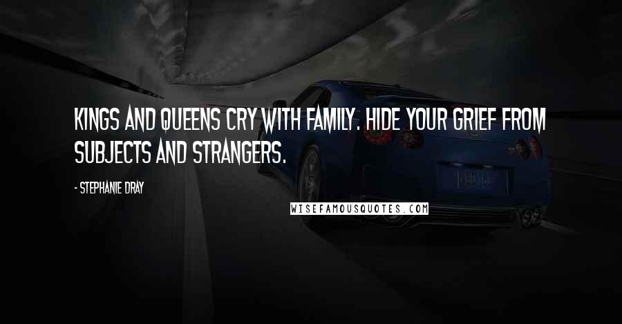 Stephanie Dray Quotes: Kings and queens cry with family. Hide your grief from subjects and strangers.