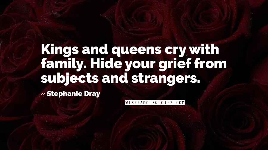 Stephanie Dray Quotes: Kings and queens cry with family. Hide your grief from subjects and strangers.