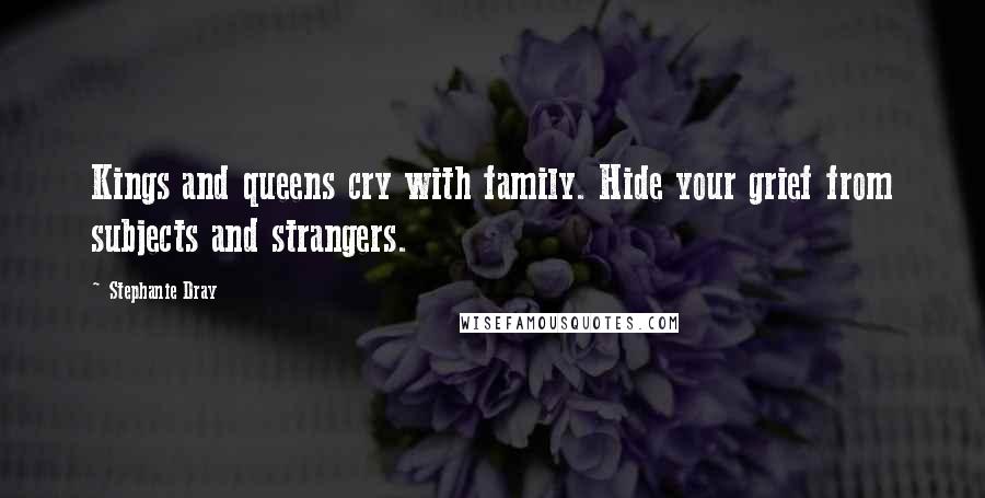 Stephanie Dray Quotes: Kings and queens cry with family. Hide your grief from subjects and strangers.