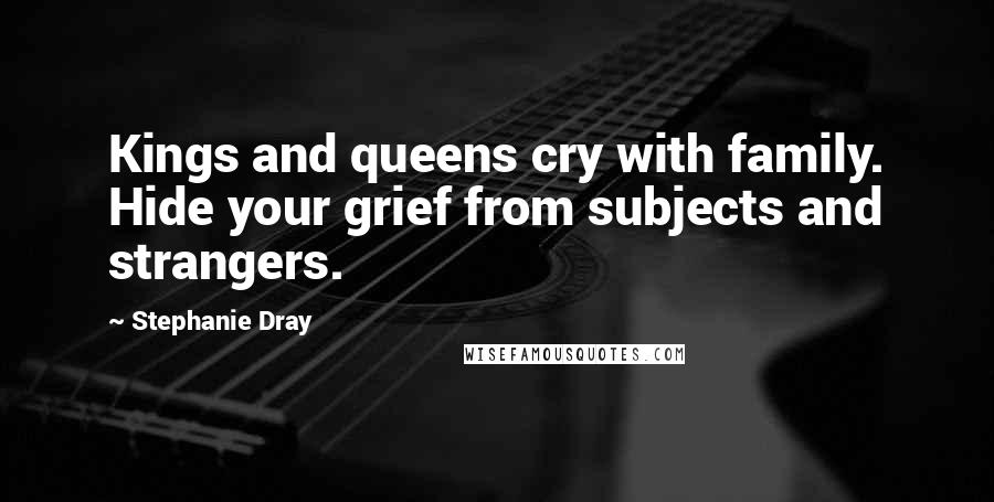 Stephanie Dray Quotes: Kings and queens cry with family. Hide your grief from subjects and strangers.