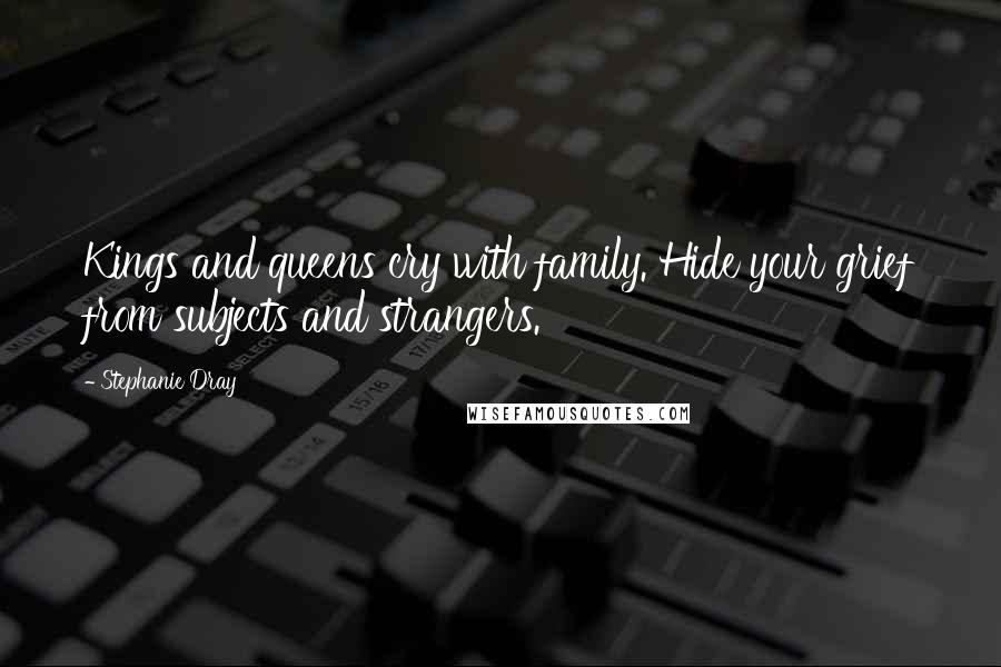 Stephanie Dray Quotes: Kings and queens cry with family. Hide your grief from subjects and strangers.