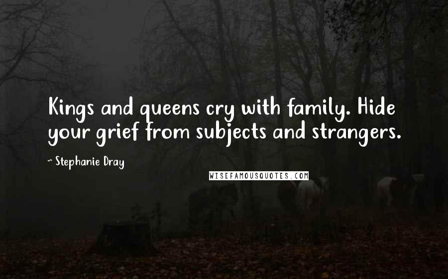Stephanie Dray Quotes: Kings and queens cry with family. Hide your grief from subjects and strangers.