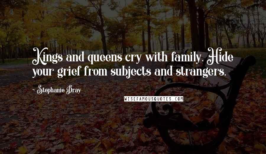 Stephanie Dray Quotes: Kings and queens cry with family. Hide your grief from subjects and strangers.