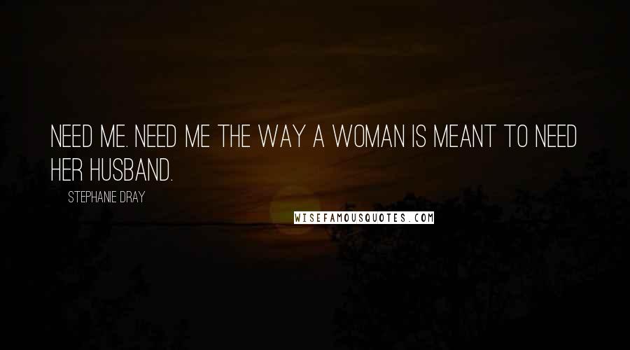 Stephanie Dray Quotes: Need me. Need me the way a woman is meant to need her husband.